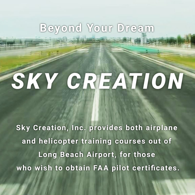 Beyond Your Dream SKY CREATION Sky Creation, Inc. provides both airplane and helicopter training courses out of Long Beach Airport, for those who wish to obtain FAA pilot certificates.