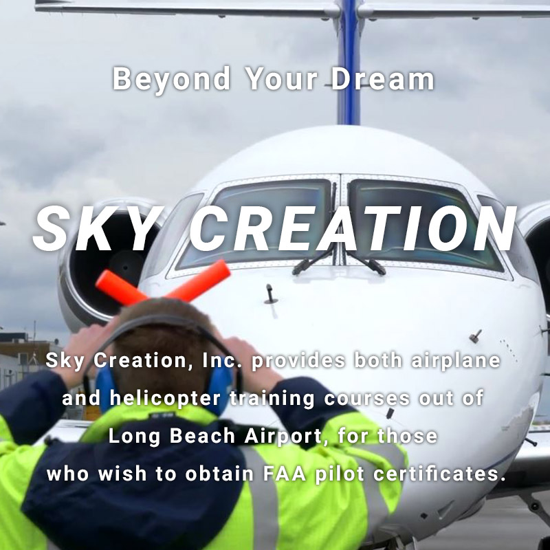 Beyond Your Dream SKY CREATION Sky Creation, Inc. provides both airplane and helicopter training courses out of Long Beach Airport, for those who wish to obtain FAA pilot certificates.